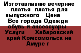 Изготавливаю вечерние платья, платья для выпускного › Цена ­ 1 - Все города Одежда, обувь и аксессуары » Услуги   . Хабаровский край,Комсомольск-на-Амуре г.